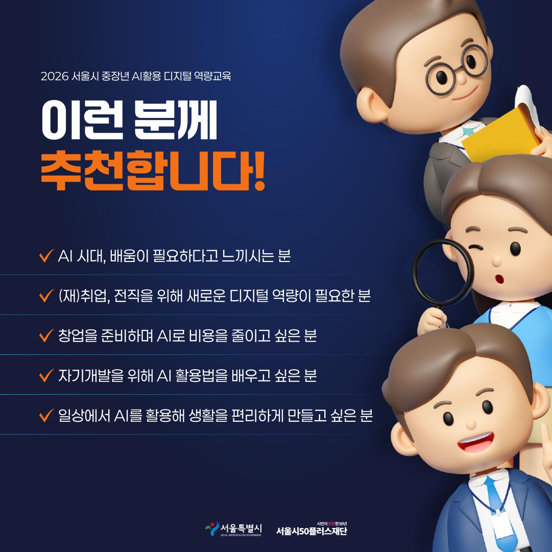 2026 서울시 중장년 AI활용 디지털 역량교육 이런 분께 추천합니다! AI 시대, 배움이 필요하다고 느끼시는 분, (재)취업, 전직을 위해 새로운 디지털 역량이 필요한 분, 창업을 준비하며 AI로 비용을 줄이고 싶은 분, 자기계발을 위해 AI 활용법을 배우고 싶은 분, 일상에서 AI를 활용해 생활을 편리하게 만들고 싶은 분