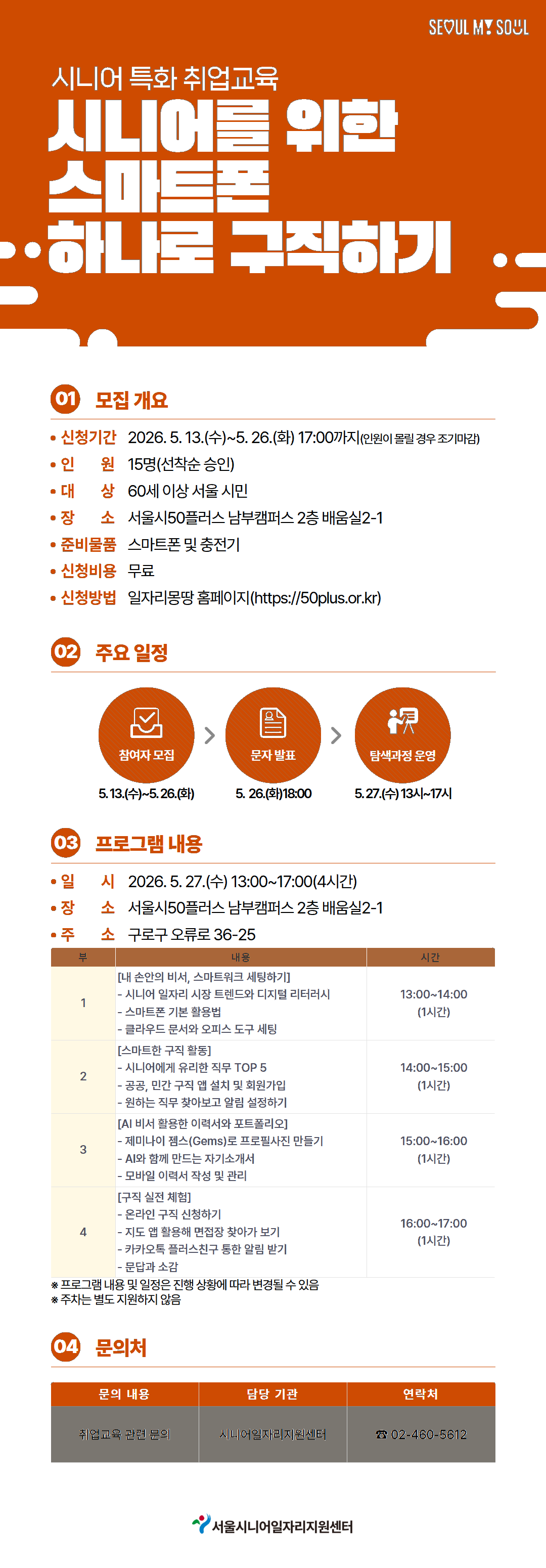 시니어 특화 취업교육  시니어를 위한 스마트폰 하나로 구직하기  01 모집 개요  &bull; 신청기간 2026. 5.13.(수)~5.26.(화) 17:00까지(인원이 몰릴 경우 조기마감) &bull; 인원 15명(선착순 승인) &bull; 대상 60세 이상 서울 시민 &bull; 장소 서울시50플러스 남부캠퍼스 2층 배움실2-1 &bull; 준비물품 스마트폰 및 충전기 &bull; 신청비용 무료 &bull; 신청방법 일자리몽땅 홈페이지(https://50plus.or.kr)  02 주요 일정  참여자 모집 5.13.(수)~5.26.(화)  문자 발표 5.26.(화) 18:00  탐색과정 운영 5.27.(수) 13시~17시  03 프로그램 내용  &bull; 일시 2026. 5.27.(수) 13:00~17:00(4시간) &bull; 장소 서울시50플러스 남부캠퍼스 2층 배움실2-1 &bull; 주소 구로구 오류로 36-25  부 | 내용 | 시간  1 [내 손안의 비서, 스마트워크 세팅하기]  시니어 일자리 시장 트렌드와 디지털 리터러시 스마트폰 기본 활용법 클라우드 문서와 오피스 도구 세팅 13:00~14:00 (1시간) 2 [스마트한 구직 활동]  시니어에게 유리한 직무 TOP 5 공공, 민간 구직 앱 설치 및 회원가입 원하는 직무 찾아보고 알림 설정하기 14:00~15:00 (1시간) 3 [AI 비서 활용한 이력서와 포트폴리오]  제미나이 젬스(Gems)로 프로필사진 만들기 AI와 함께 만드는 자기소개서 모바일 이력서 작성 및 관리 15:00~16:00 (1시간) 4 [구직 실전 체험]  온라인 구직 신청하기 지도 앱 활용해 면접장 찾아 가 보기 카카오톡 플러스친구 통한 알림 받기 문답과 소감 16:00~17:00 (1시간) ※ 프로그램 내용 및 일정은 진행 상황에 따라 변경될 수 있음 ※ 주차는 별도 지원하지 않음  04 문의처  문의 내용 | 담당 기관 | 연락처 취업교육 관련 문의 | 시니어일자리지원센터 | 02-460-5612  서울시니어일자리지원센터