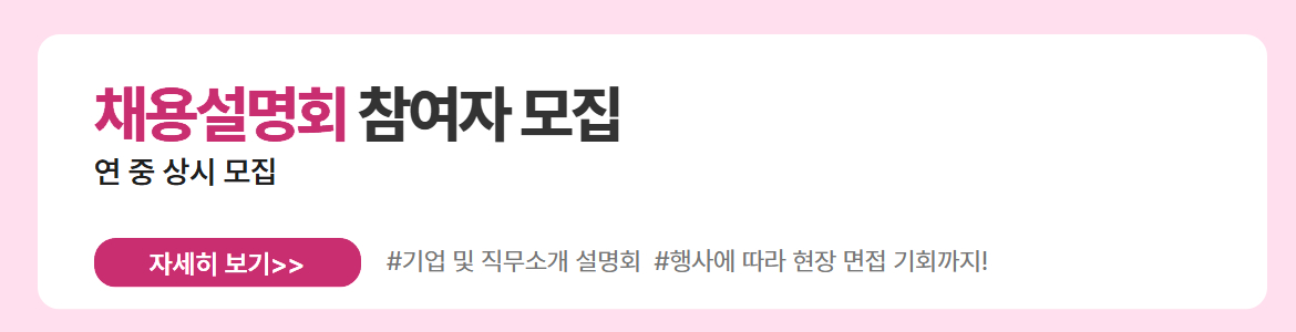채용설명회 참여자 모집. 연 중 상시 모집. 자세히 보기. #기업 및 직무소개 설명회 #행사에 따라 현장 면접 기회까지!