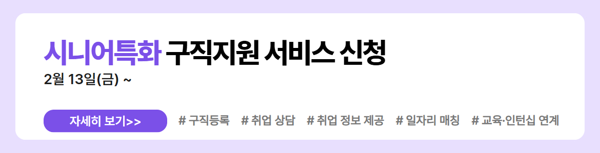 시니어특화 구직지원 서비스 신청. 2월 13일(금) ~. 자세히 보기. #구직등록 #취업 상담 #취업 정보 제공 #일자리 매칭 #교육&middot;인턴십 연계