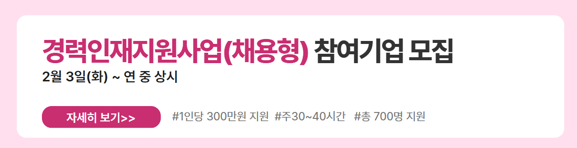 경력인재지원사업(채용형) 참여기업 모집. 2월 3일(화) ~ 연 중 상시. 자세히 보기. #1인당 300만원 지원 #주30~40시간 #총 700명 지원