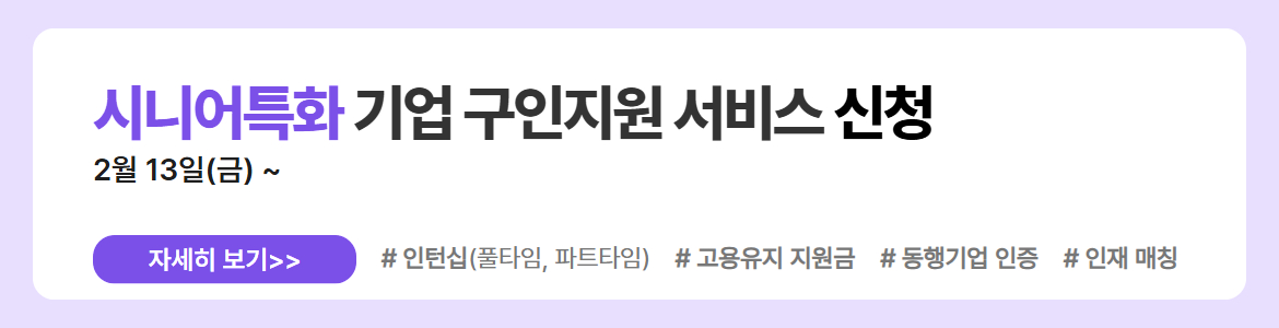 시니어특화 기업 구인지원 서비스 신청. 2월 13일(금) ~. 자세히 보기. #인턴십(풀타임, 파트타임) #고용유지 지원금 #동행기업 인증 #인재 매칭